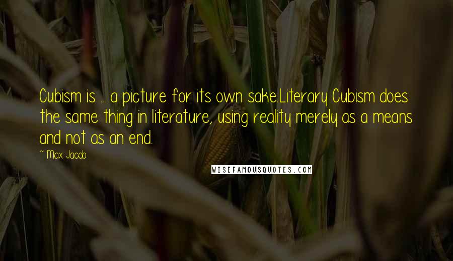 Max Jacob Quotes: Cubism is ... a picture for its own sake.Literary Cubism does the same thing in literature, using reality merely as a means and not as an end.