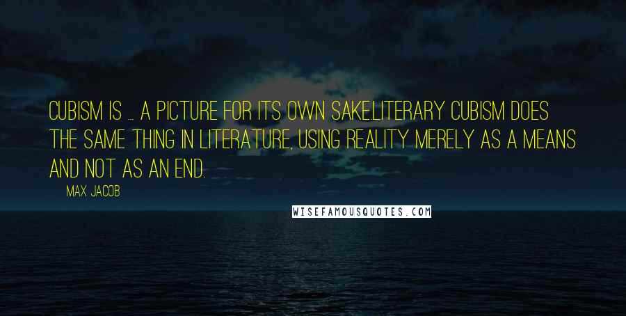 Max Jacob Quotes: Cubism is ... a picture for its own sake.Literary Cubism does the same thing in literature, using reality merely as a means and not as an end.