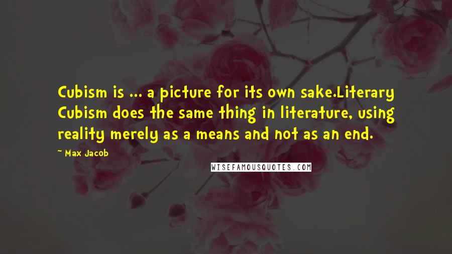 Max Jacob Quotes: Cubism is ... a picture for its own sake.Literary Cubism does the same thing in literature, using reality merely as a means and not as an end.