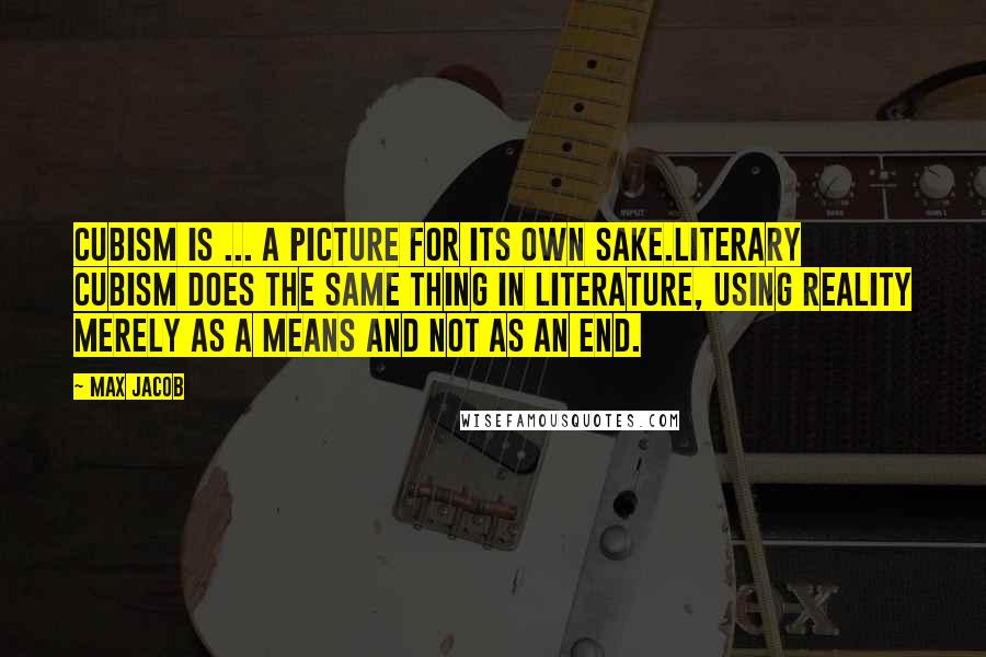 Max Jacob Quotes: Cubism is ... a picture for its own sake.Literary Cubism does the same thing in literature, using reality merely as a means and not as an end.