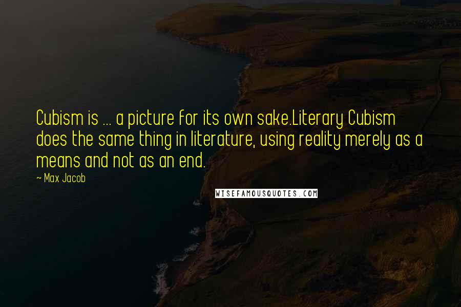 Max Jacob Quotes: Cubism is ... a picture for its own sake.Literary Cubism does the same thing in literature, using reality merely as a means and not as an end.