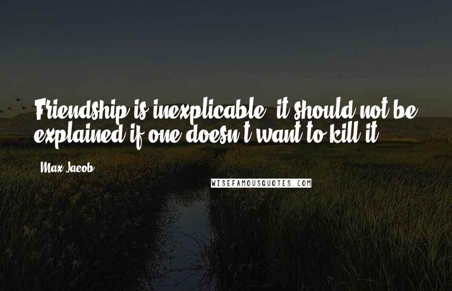 Max Jacob Quotes: Friendship is inexplicable, it should not be explained if one doesn't want to kill it.