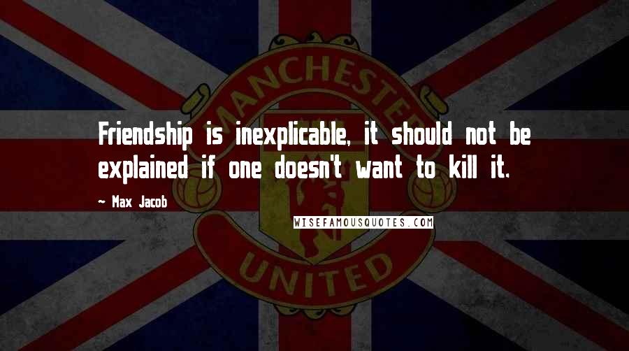 Max Jacob Quotes: Friendship is inexplicable, it should not be explained if one doesn't want to kill it.