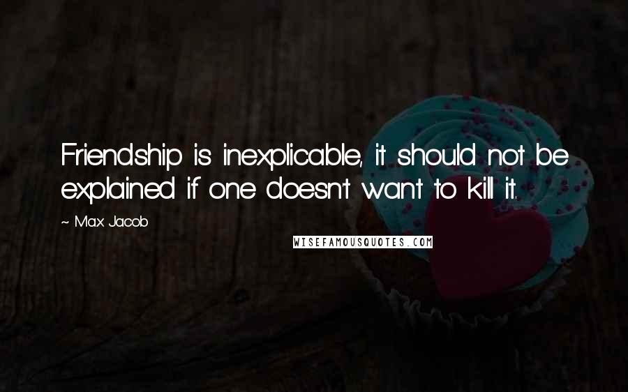 Max Jacob Quotes: Friendship is inexplicable, it should not be explained if one doesn't want to kill it.