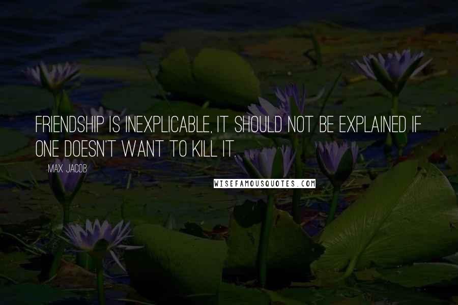 Max Jacob Quotes: Friendship is inexplicable, it should not be explained if one doesn't want to kill it.