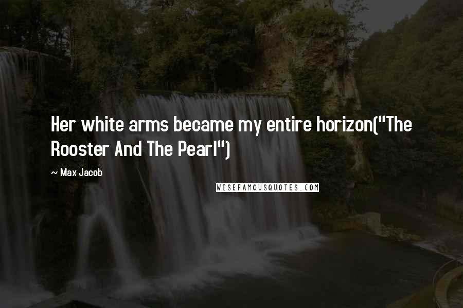 Max Jacob Quotes: Her white arms became my entire horizon("The Rooster And The Pearl")