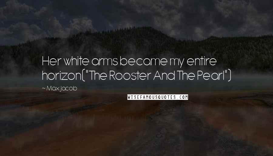 Max Jacob Quotes: Her white arms became my entire horizon("The Rooster And The Pearl")