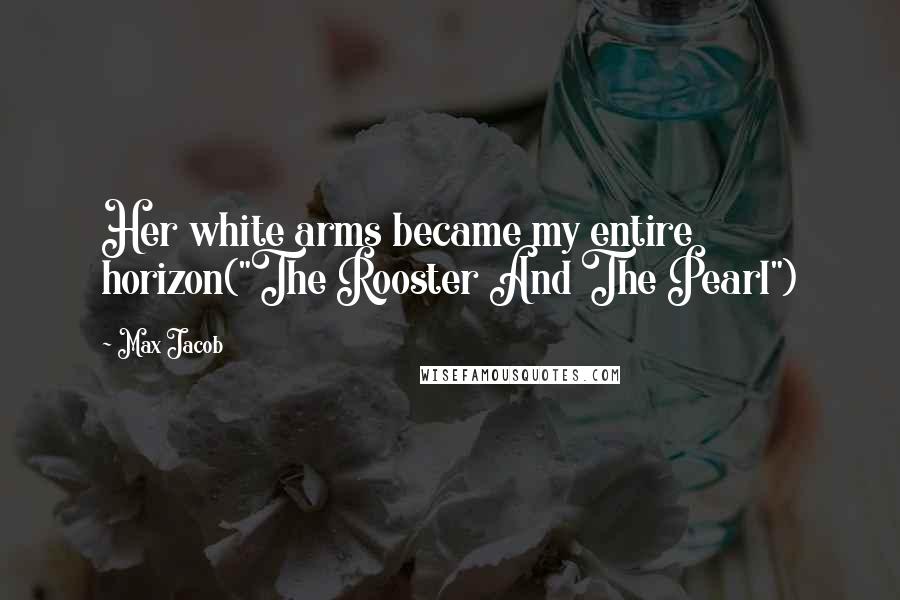 Max Jacob Quotes: Her white arms became my entire horizon("The Rooster And The Pearl")