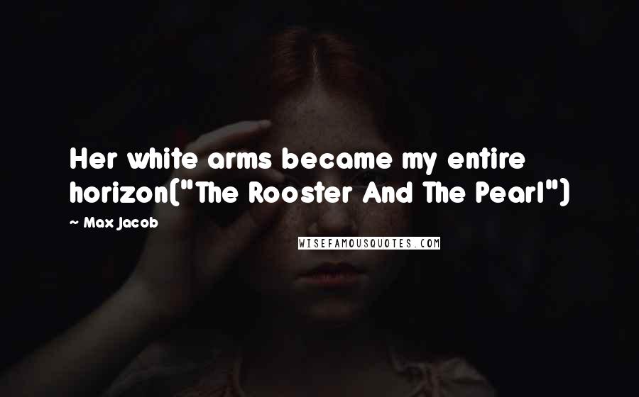 Max Jacob Quotes: Her white arms became my entire horizon("The Rooster And The Pearl")