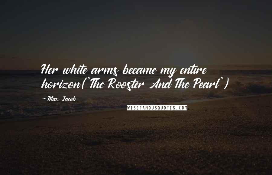 Max Jacob Quotes: Her white arms became my entire horizon("The Rooster And The Pearl")