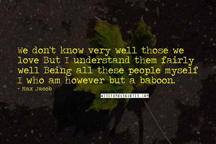 Max Jacob Quotes: We don't know very well those we love But I understand them fairly well Being all these people myself I who am however but a baboon.