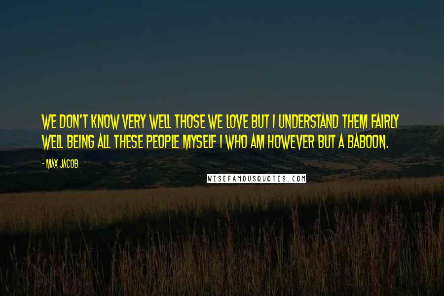 Max Jacob Quotes: We don't know very well those we love But I understand them fairly well Being all these people myself I who am however but a baboon.