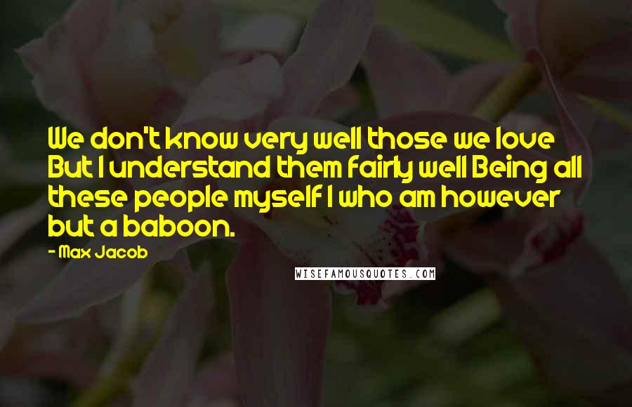 Max Jacob Quotes: We don't know very well those we love But I understand them fairly well Being all these people myself I who am however but a baboon.