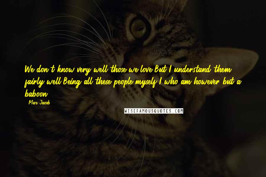 Max Jacob Quotes: We don't know very well those we love But I understand them fairly well Being all these people myself I who am however but a baboon.