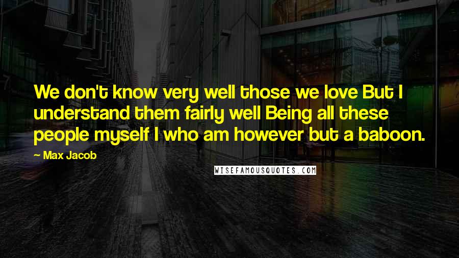 Max Jacob Quotes: We don't know very well those we love But I understand them fairly well Being all these people myself I who am however but a baboon.