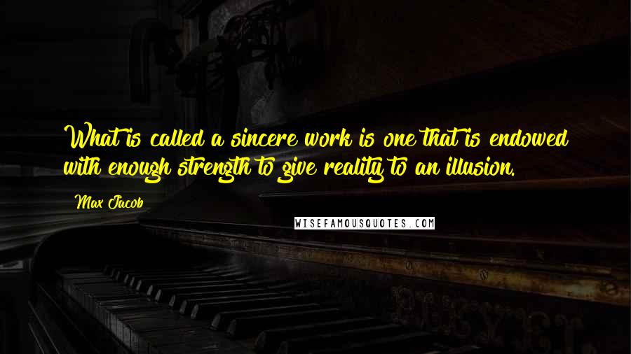 Max Jacob Quotes: What is called a sincere work is one that is endowed with enough strength to give reality to an illusion.