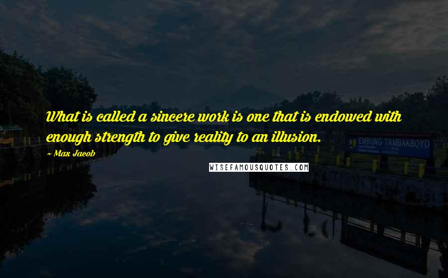 Max Jacob Quotes: What is called a sincere work is one that is endowed with enough strength to give reality to an illusion.