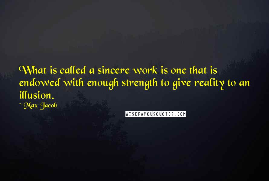 Max Jacob Quotes: What is called a sincere work is one that is endowed with enough strength to give reality to an illusion.