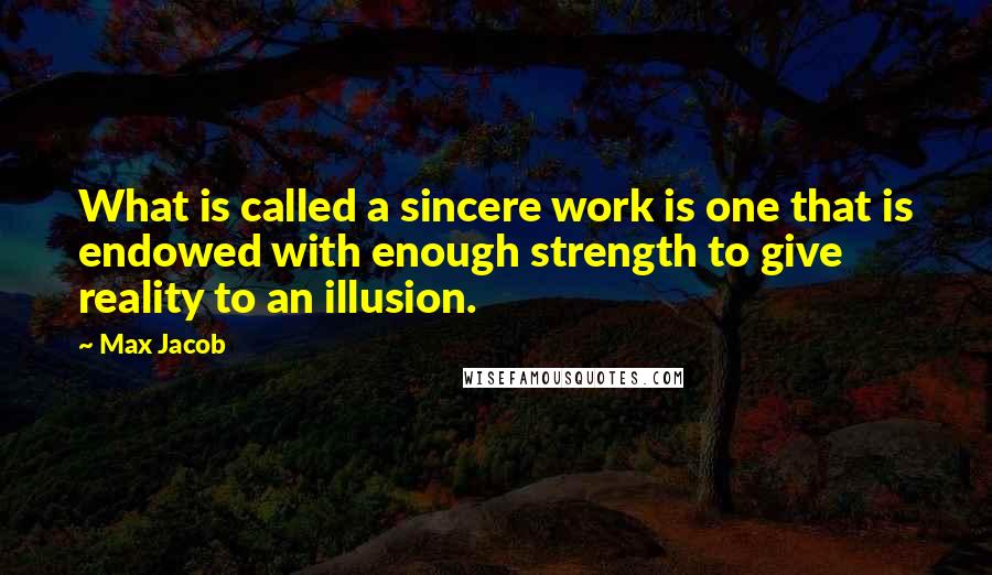 Max Jacob Quotes: What is called a sincere work is one that is endowed with enough strength to give reality to an illusion.