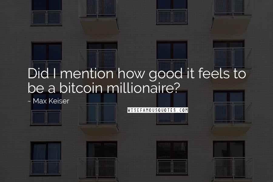 Max Keiser Quotes: Did I mention how good it feels to be a bitcoin millionaire?