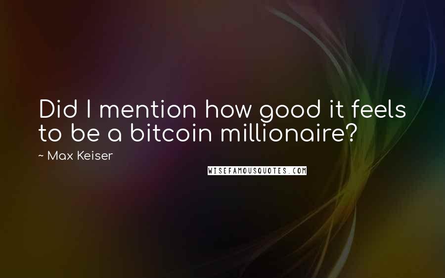 Max Keiser Quotes: Did I mention how good it feels to be a bitcoin millionaire?