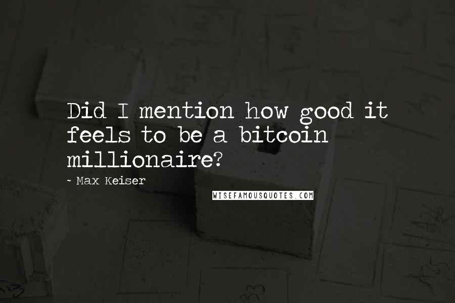Max Keiser Quotes: Did I mention how good it feels to be a bitcoin millionaire?