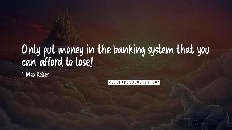 Max Keiser Quotes: Only put money in the banking system that you can afford to lose!