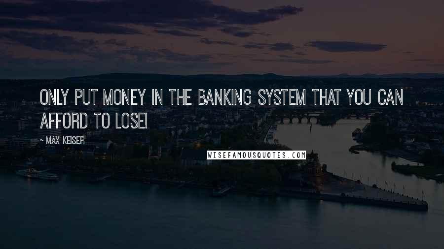 Max Keiser Quotes: Only put money in the banking system that you can afford to lose!