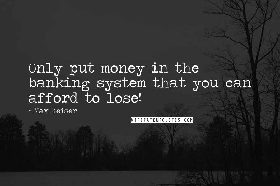 Max Keiser Quotes: Only put money in the banking system that you can afford to lose!