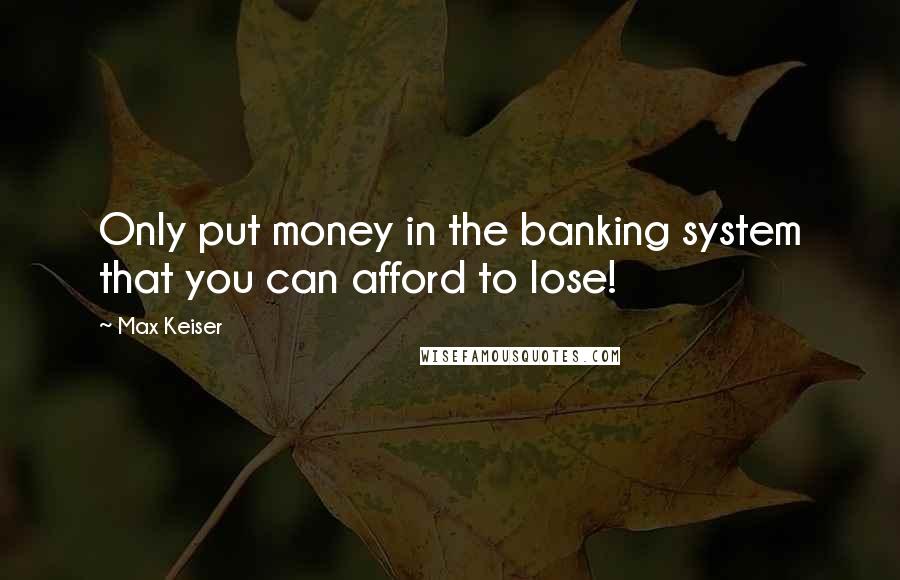 Max Keiser Quotes: Only put money in the banking system that you can afford to lose!