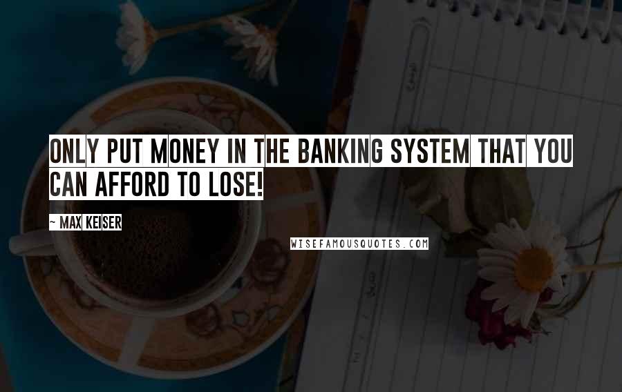 Max Keiser Quotes: Only put money in the banking system that you can afford to lose!