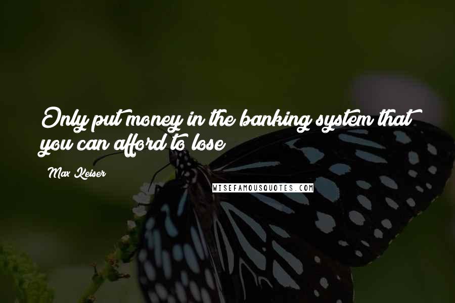 Max Keiser Quotes: Only put money in the banking system that you can afford to lose!