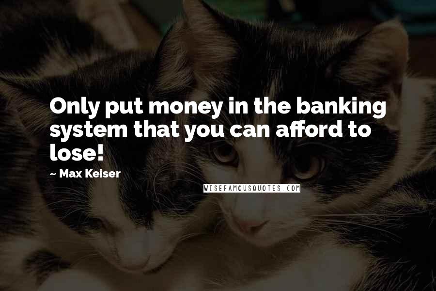 Max Keiser Quotes: Only put money in the banking system that you can afford to lose!