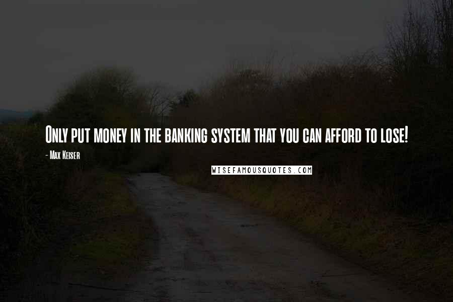 Max Keiser Quotes: Only put money in the banking system that you can afford to lose!