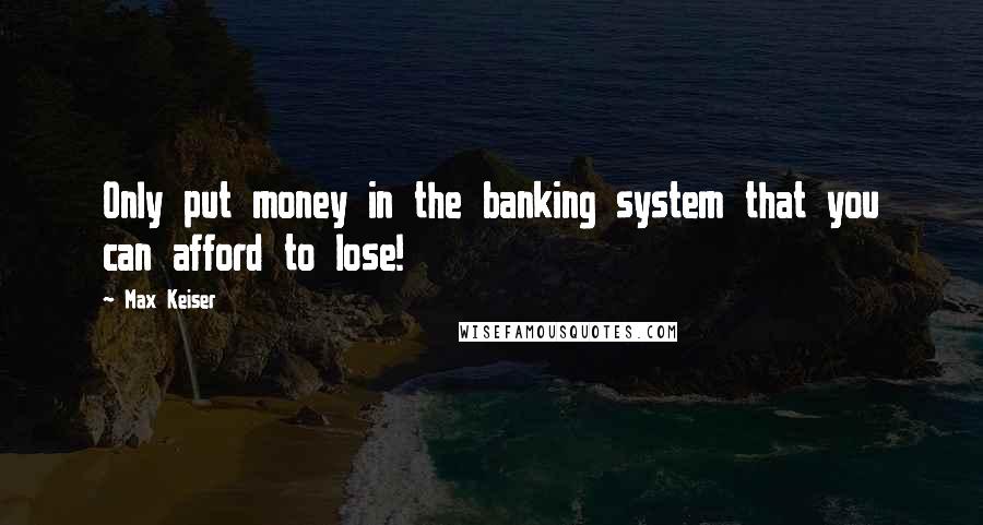 Max Keiser Quotes: Only put money in the banking system that you can afford to lose!