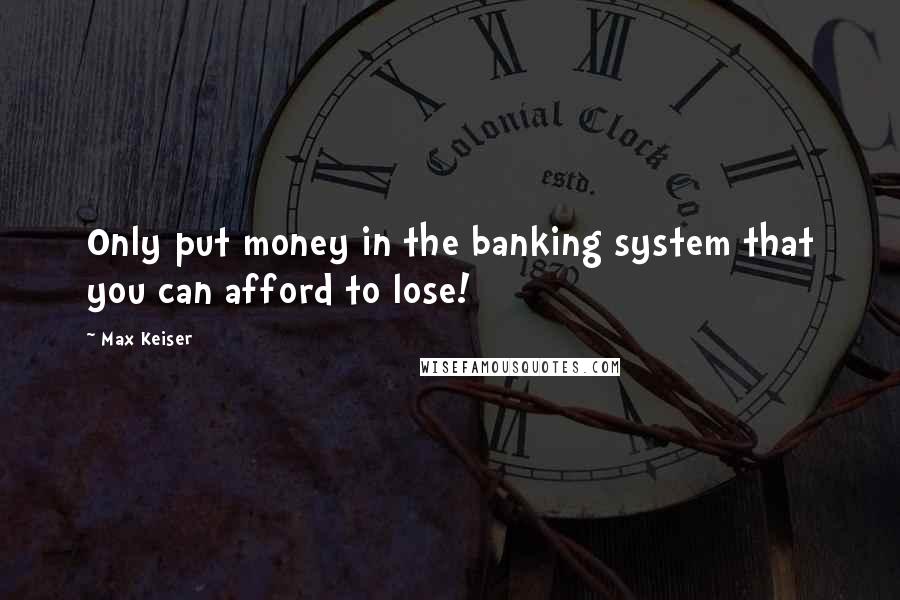 Max Keiser Quotes: Only put money in the banking system that you can afford to lose!