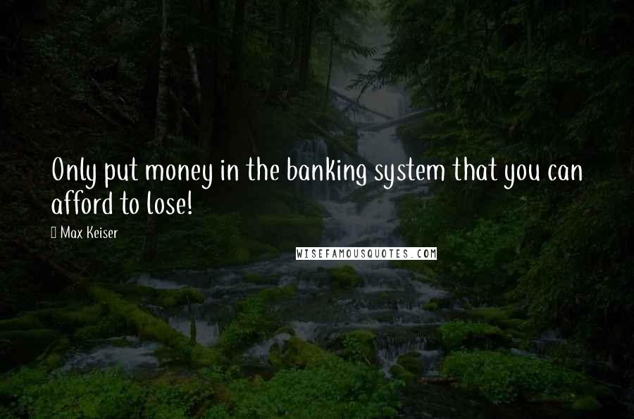 Max Keiser Quotes: Only put money in the banking system that you can afford to lose!