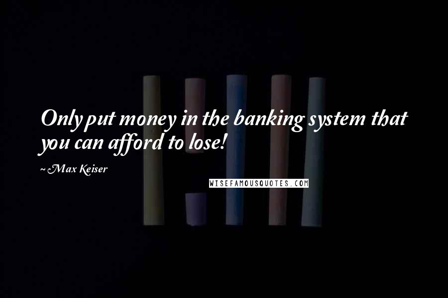 Max Keiser Quotes: Only put money in the banking system that you can afford to lose!