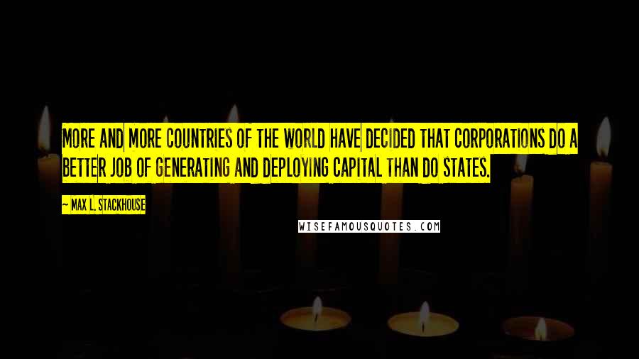 Max L. Stackhouse Quotes: More and more countries of the world have decided that corporations do a better job of generating and deploying capital than do states.