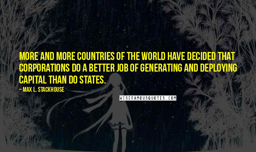 Max L. Stackhouse Quotes: More and more countries of the world have decided that corporations do a better job of generating and deploying capital than do states.
