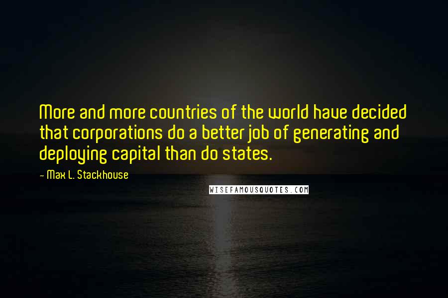 Max L. Stackhouse Quotes: More and more countries of the world have decided that corporations do a better job of generating and deploying capital than do states.