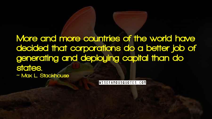 Max L. Stackhouse Quotes: More and more countries of the world have decided that corporations do a better job of generating and deploying capital than do states.