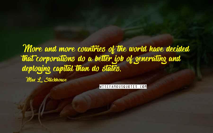 Max L. Stackhouse Quotes: More and more countries of the world have decided that corporations do a better job of generating and deploying capital than do states.