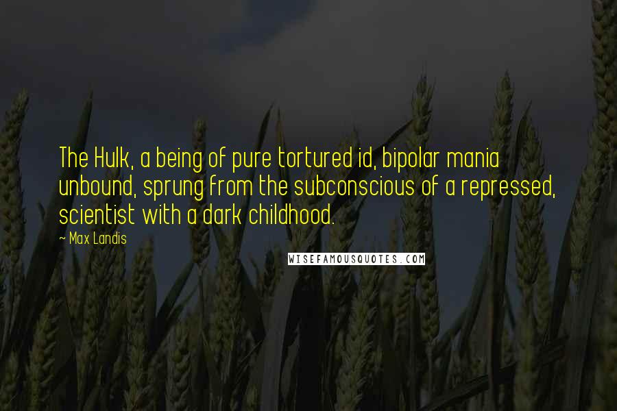 Max Landis Quotes: The Hulk, a being of pure tortured id, bipolar mania unbound, sprung from the subconscious of a repressed, scientist with a dark childhood.