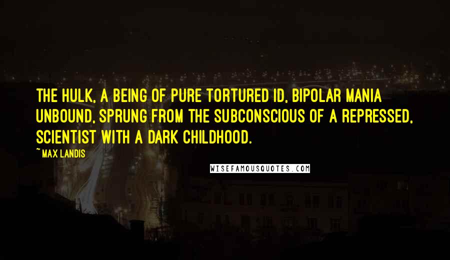 Max Landis Quotes: The Hulk, a being of pure tortured id, bipolar mania unbound, sprung from the subconscious of a repressed, scientist with a dark childhood.