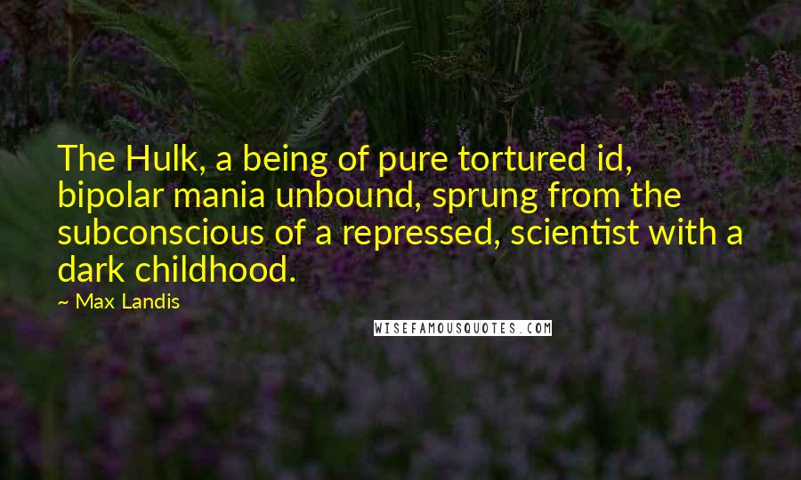 Max Landis Quotes: The Hulk, a being of pure tortured id, bipolar mania unbound, sprung from the subconscious of a repressed, scientist with a dark childhood.