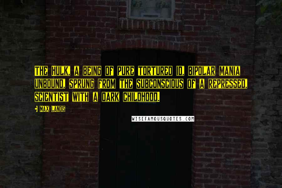 Max Landis Quotes: The Hulk, a being of pure tortured id, bipolar mania unbound, sprung from the subconscious of a repressed, scientist with a dark childhood.