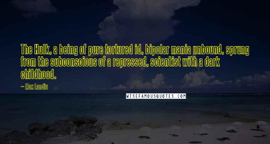 Max Landis Quotes: The Hulk, a being of pure tortured id, bipolar mania unbound, sprung from the subconscious of a repressed, scientist with a dark childhood.