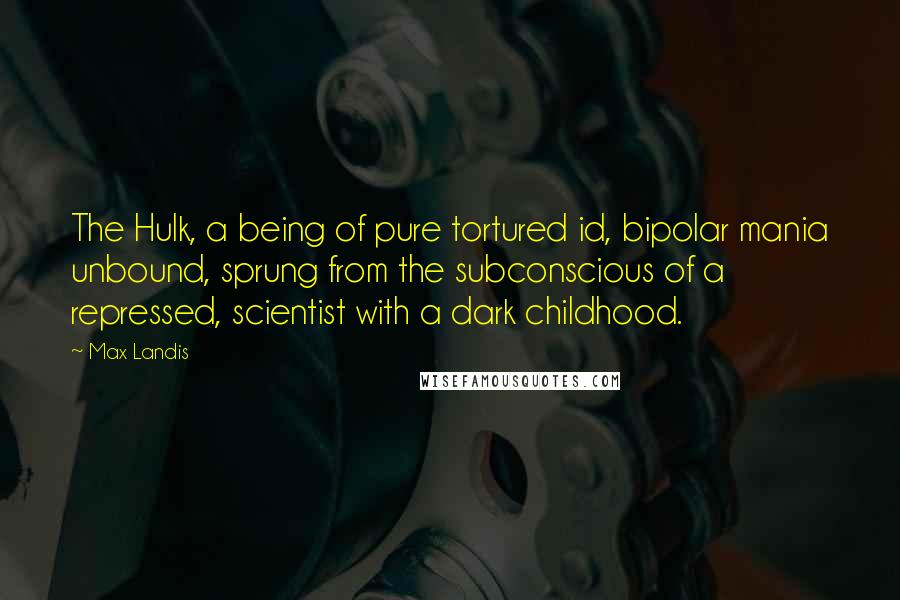 Max Landis Quotes: The Hulk, a being of pure tortured id, bipolar mania unbound, sprung from the subconscious of a repressed, scientist with a dark childhood.