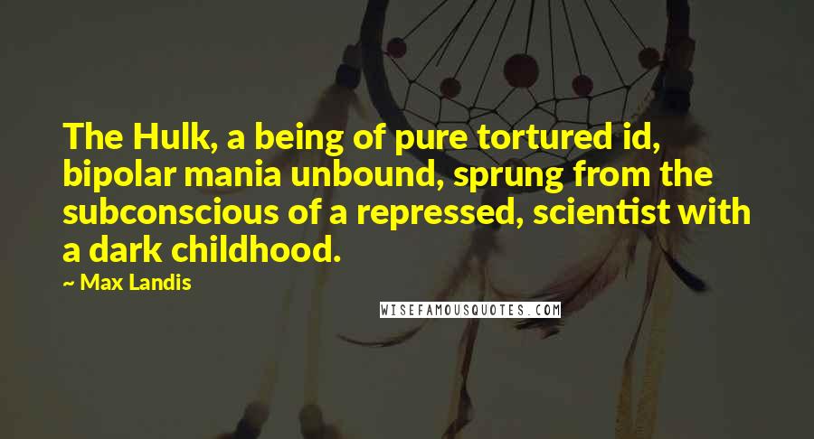 Max Landis Quotes: The Hulk, a being of pure tortured id, bipolar mania unbound, sprung from the subconscious of a repressed, scientist with a dark childhood.